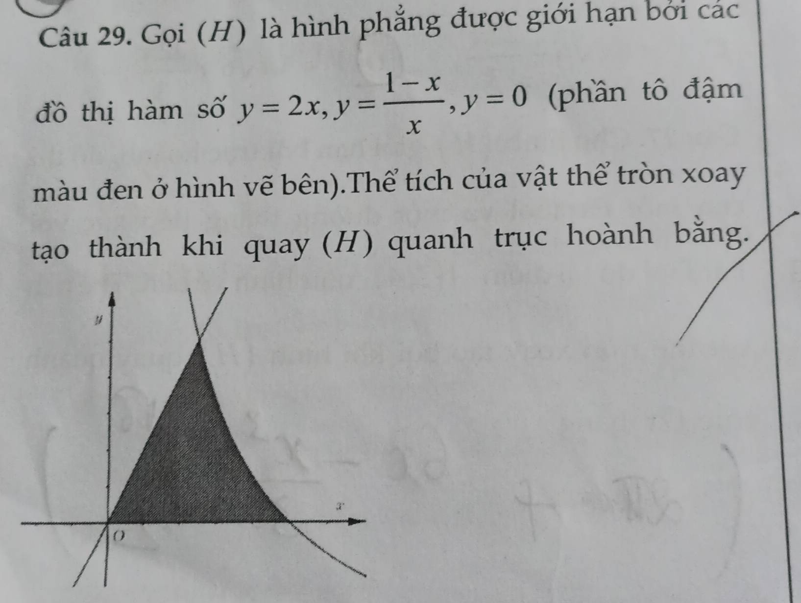 Gọi (H) là hình phẳng được giới hạn bởi các 
đồ thị hàm số y=2x, y= (1-x)/x , y=0 (phần tô đậm 
màu đen ở hình vẽ bên).Thể tích của vật thể tròn xoay 
tạo thành khi quay (H) quanh trục hoành bằng.
y
x
0