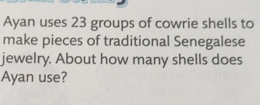 Ayan uses 23 groups of cowrie shells to 
make pieces of traditional Senegalese 
jewelry. About how many shells does 
Ayan use?