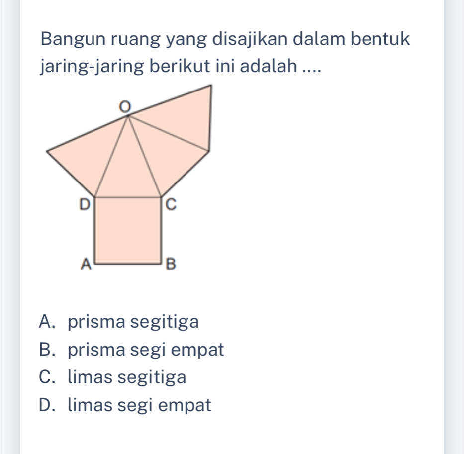 Bangun ruang yang disajikan dalam bentuk
jaring-jaring berikut ini adalah ....
A. prisma segitiga
B. prisma segi empat
C. limas segitiga
D. limas segi empat