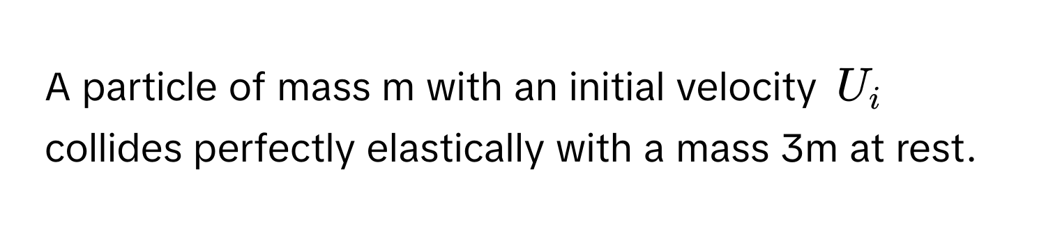 A particle of mass m with an initial velocity $U_i$ collides perfectly elastically with a mass 3m at rest.