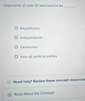 Opponents of voter ID laws tend to be _
Republicans
Independents
Democrats
from all political parties
Need help? Review these concept resources
Read About the Concept