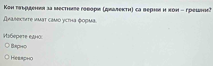 Κои твьрденияза местните говори (диалекти) са верни и кои - грешни?
Диалектиτе имат само устна φорма.
Vзберете едно:
Bярно
Невярно