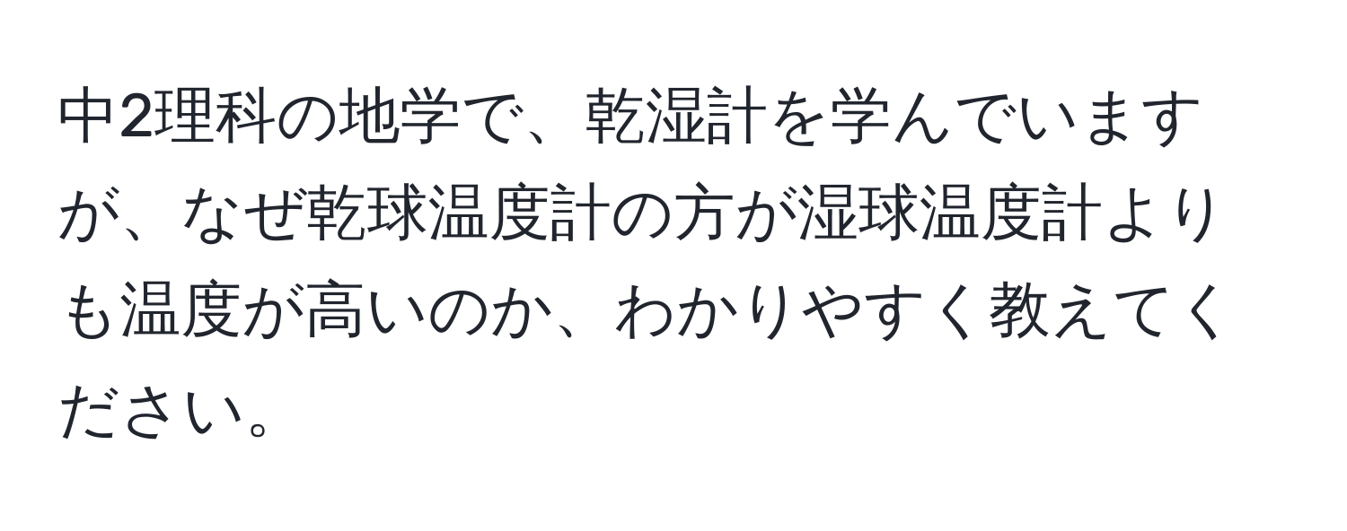 中2理科の地学で、乾湿計を学んでいますが、なぜ乾球温度計の方が湿球温度計よりも温度が高いのか、わかりやすく教えてください。