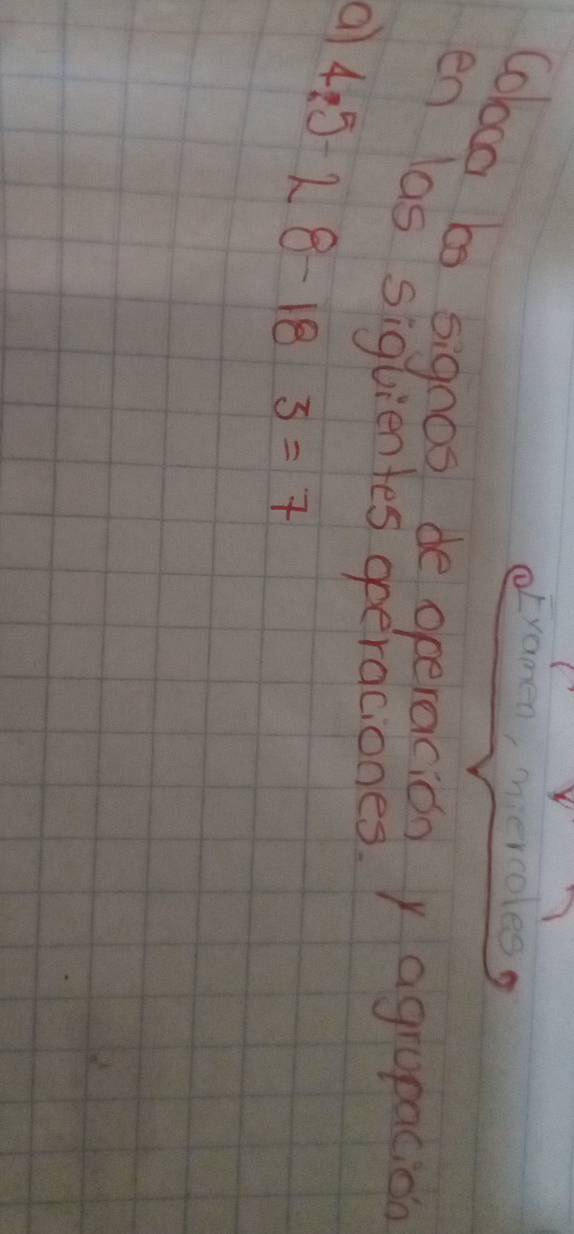 oEramen, iiercoles 
colog be signos de operacida y agropacion 
en las siguientes operaciones 
a 4:5-28-183=7