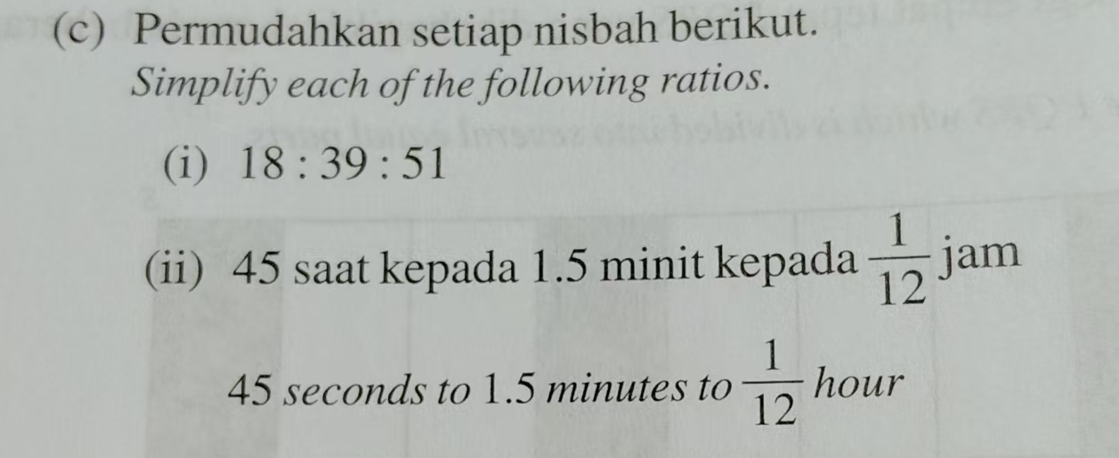 Permudahkan setiap nisbah berikut. 
Simplify each of the following ratios. 
(i) 18:39:51
(ii) 45 saat kepada 1.5 minit kepada  1/12  jam
45 seconds to 1.5 minutes to  1/12  hour