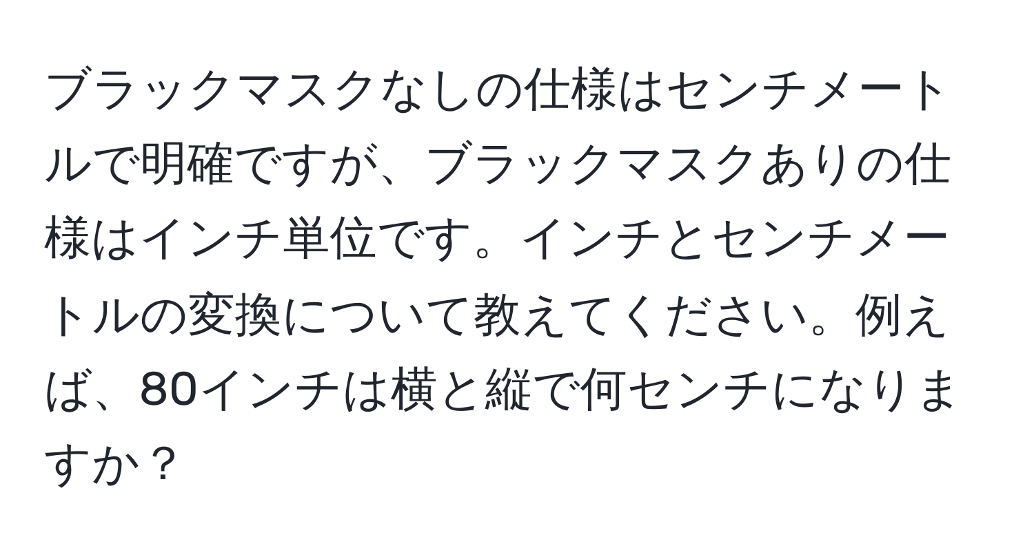 ブラックマスクなしの仕様はセンチメートルで明確ですが、ブラックマスクありの仕様はインチ単位です。インチとセンチメートルの変換について教えてください。例えば、80インチは横と縦で何センチになりますか？