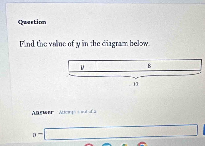 Question 
Find the value of y in the diagram below. 
Answer Attempt 2 out of 2
y=□