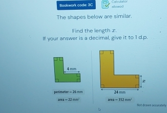 Bookwork code: 3C allowed Calculator 
The shapes below are similar. 
Find the length x. 
If your answer is a decimal, give it to 1 d.p. 
perimeter -26mm
am-22mm^2 area=152mm^2
Mt drawn accarately