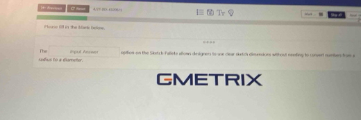 4= feesioun C* Resel 4/2 1 (0: 43206 1) Sg 89 
Please fill in the blank below. 
The npul Answer option on the Sketch Pallete allows designers to use clear sketch dimensions without needing to convert numbers from a 
radius to a diameter. 
GMETRIX