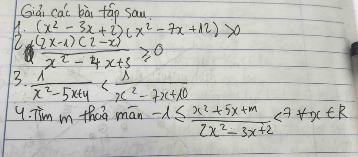 Giai cac bài táp sau. 
H. (x^2-3x+2)(x^2-7x+12)>0
 ((2x-1)(2-x))/x^2-4x+3 ≥slant 0
3.  1/x^2-5x+4 
9. Tim m thes man -1≤  (x^2+5x+m)/2x^2-3x+2 <7+x∈ R