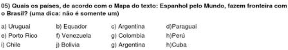 Quais os países, de acordo com o Mapa do texto: Espanhol pelo Mundo, fazem fronteira com
o Brasil? (uma dica: não é somente um)
a) Uruguai b) Equador c) Argentina d)Paraguai
e) Porto Rico f) Venezuela g) Colombia h)Perú
i) Chile j) Bolivia g) Argentina h)Cuba