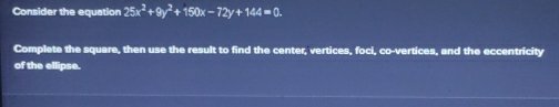 Consider the equation 25x^2+9y^2+150x-72y+144=0. 
Complete the square, then use the result to find the center, vertices, foci, co-vertices, and the eccentricity 
of the ellipse.