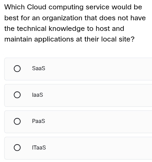 Which Cloud computing service would be
best for an organization that does not have
the technical knowledge to host and 
maintain applications at their local site?
SaaS
laaS
PaaS
ITaaS