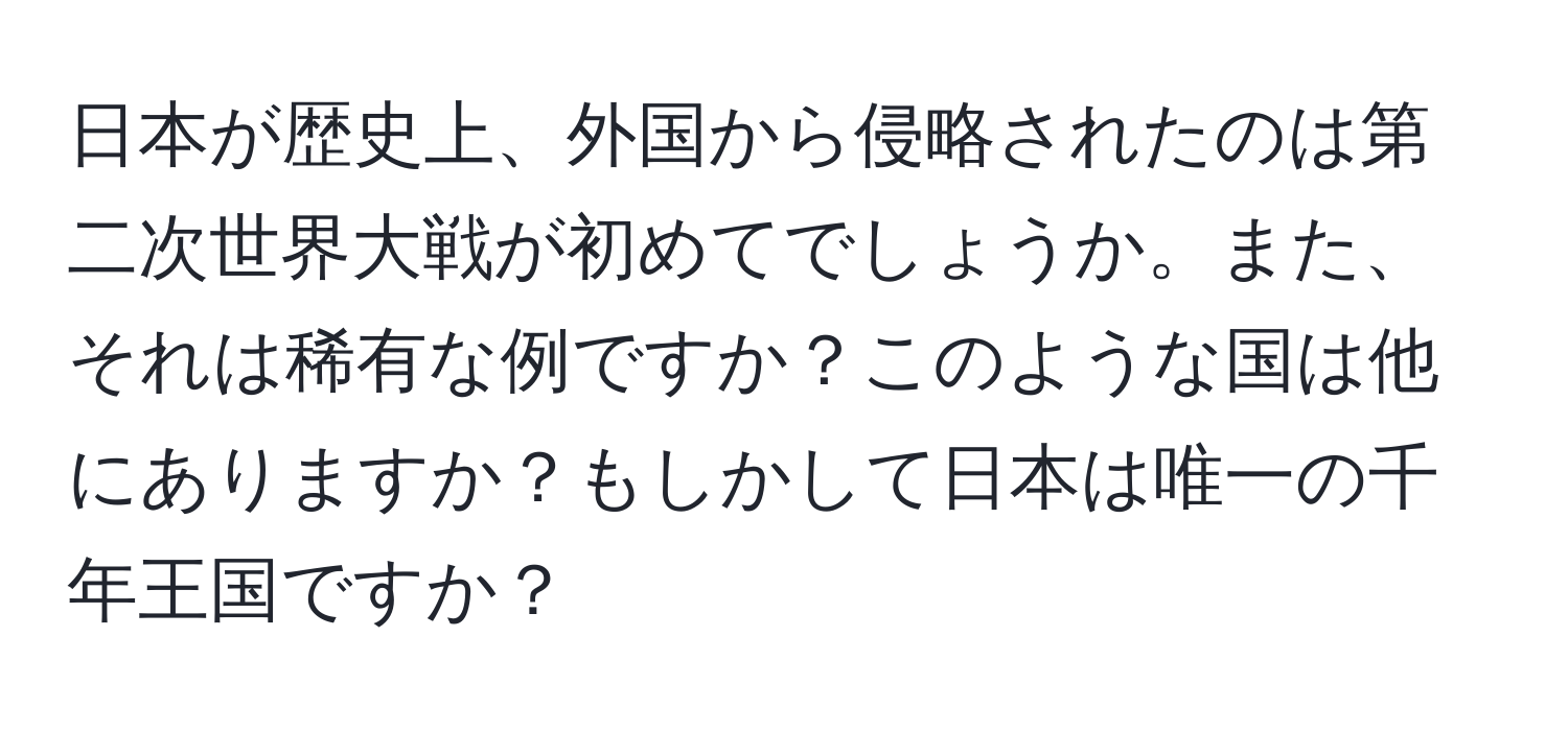 日本が歴史上、外国から侵略されたのは第二次世界大戦が初めてでしょうか。また、それは稀有な例ですか？このような国は他にありますか？もしかして日本は唯一の千年王国ですか？