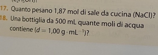 Quanto pesano 1,87 mol di sale da cucina (NaCl)? 
18. Una bottiglia da 500 mL quante moli di acqua 
contiene (d=1,00g· mL^(-1)) ?