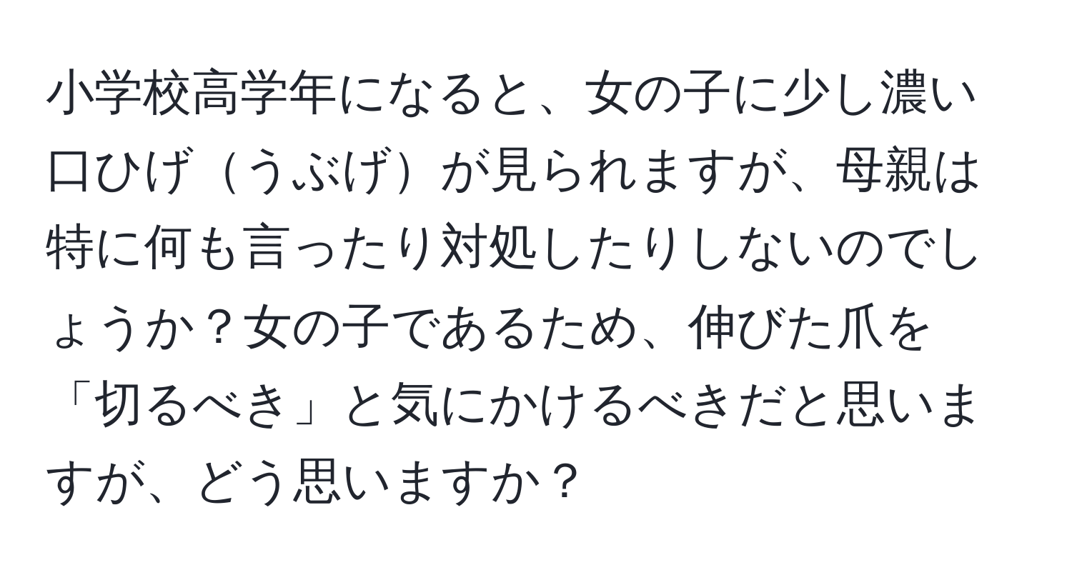 小学校高学年になると、女の子に少し濃い口ひげうぶげが見られますが、母親は特に何も言ったり対処したりしないのでしょうか？女の子であるため、伸びた爪を「切るべき」と気にかけるべきだと思いますが、どう思いますか？