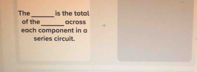 The_ is the total 
_ 
of the across 
each component in a 
series circuit.