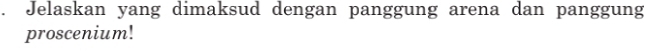 Jelaskan yang dimaksud dengan panggung arena dan panggung 
proscenium!