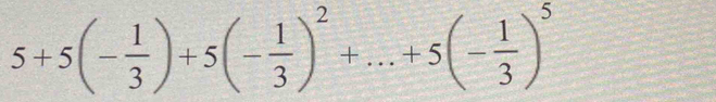 5+5(- 1/3 )+5(- 1/3 )^2+...+5(- 1/3 )^5