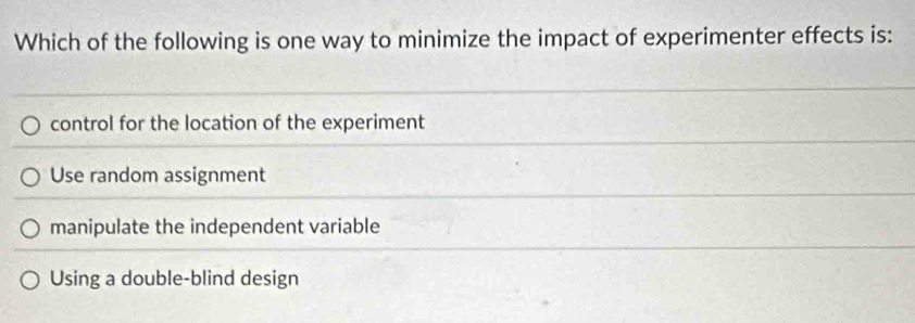 Which of the following is one way to minimize the impact of experimenter effects is:
control for the location of the experiment
Use random assignment
manipulate the independent variable
Using a double-blind design