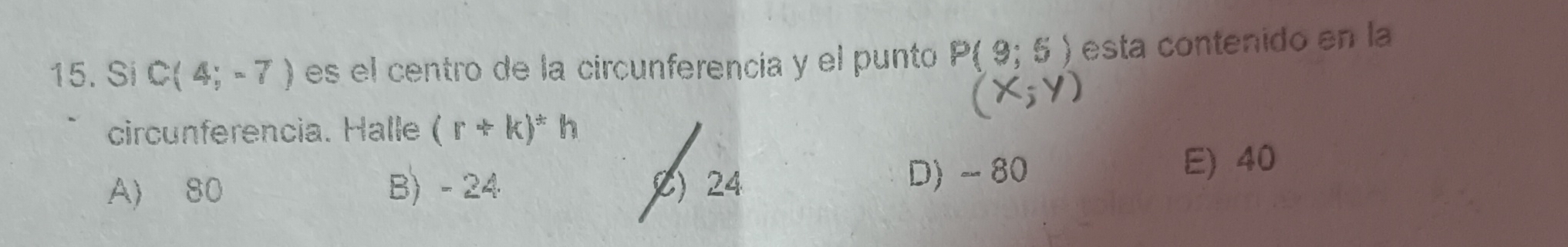 Si C(4;-7) es el centro de la circunferencía y el punto P(9;5) esta contenido en la
circunferencia. Halle (r+k)^ast h
A) 80 B) - 24 C) 24 D) - 80 E) 40