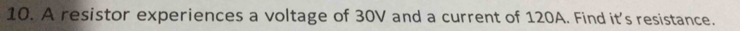 A resistor experiences a voltage of 30V and a current of 120A. Find it's resistance.