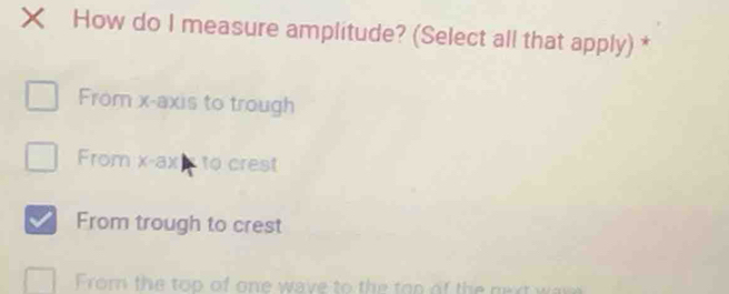 How do I measure amplitude? (Select all that apply) *
From x-axis to trough
From x -ax to crest
From trough to crest
From the top of one wave to the ton of the next wa