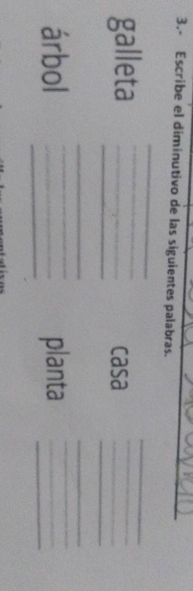 3.- Escribe el diminutivo de las siguientes palabras._ 
_ 
galleta__ 
_ 
_ 
_ 
_ 
casa 
_ 
_ 
_ 
_ 
árbol __planta___
