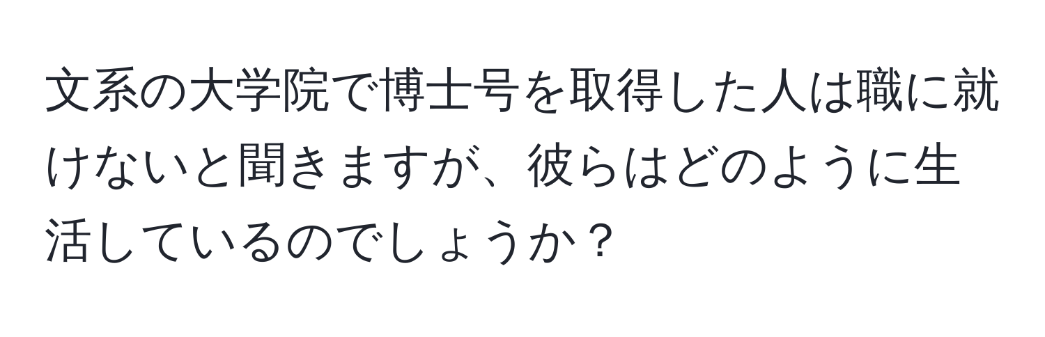 文系の大学院で博士号を取得した人は職に就けないと聞きますが、彼らはどのように生活しているのでしょうか？