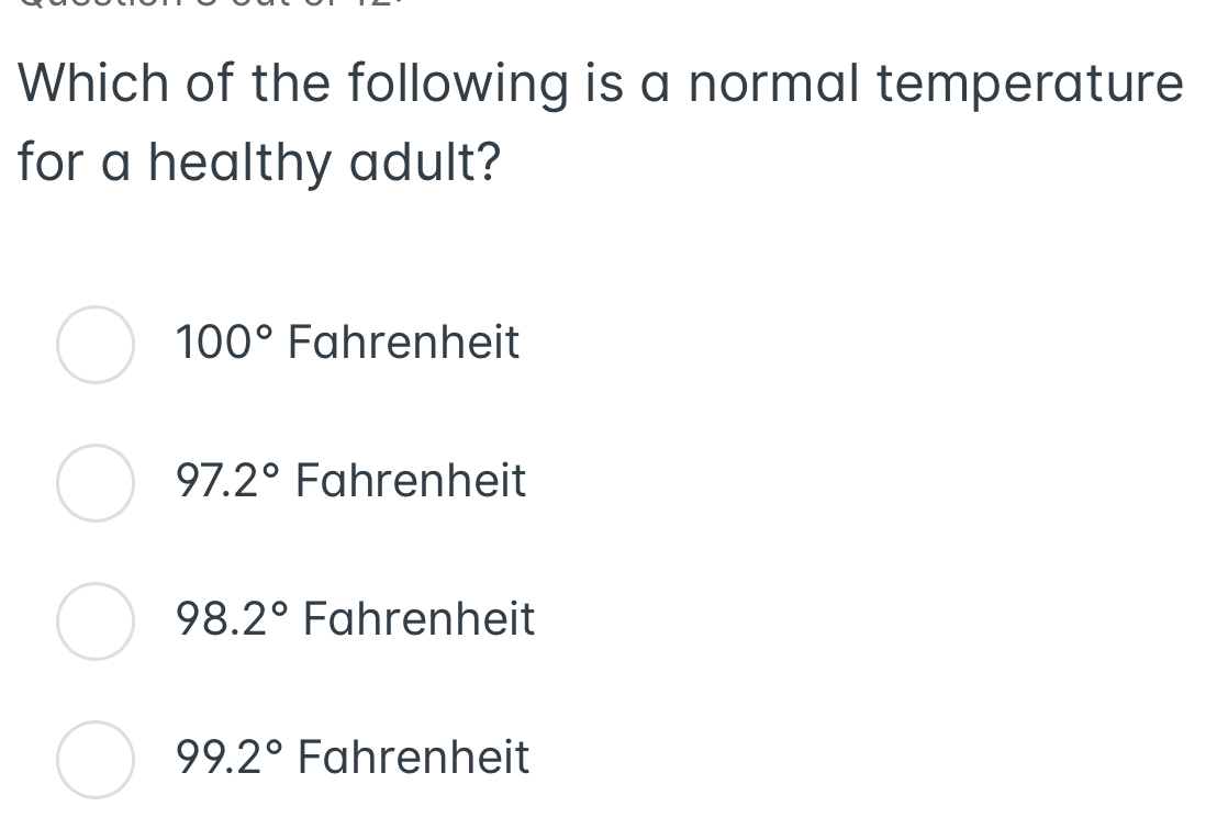 Which of the following is a normal temperature
for a healthy adult?
100° Fahrenheit
97.2° Fahrenheit
98.2° Fahrenheit
99.2° Fahrenheit