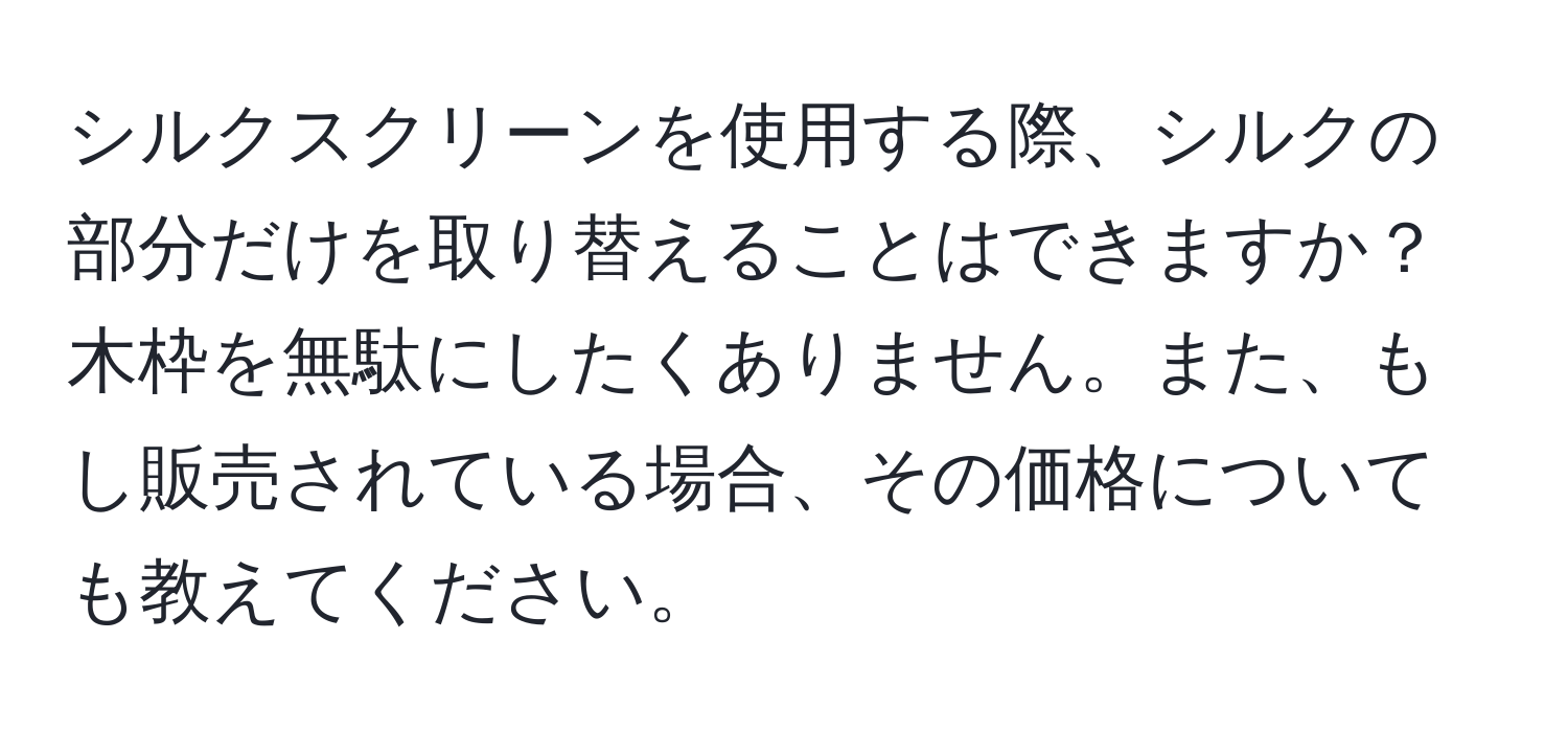 シルクスクリーンを使用する際、シルクの部分だけを取り替えることはできますか？木枠を無駄にしたくありません。また、もし販売されている場合、その価格についても教えてください。
