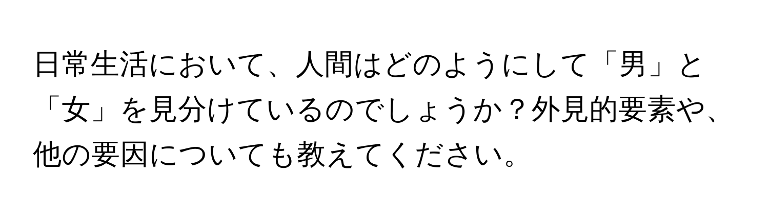 日常生活において、人間はどのようにして「男」と「女」を見分けているのでしょうか？外見的要素や、他の要因についても教えてください。