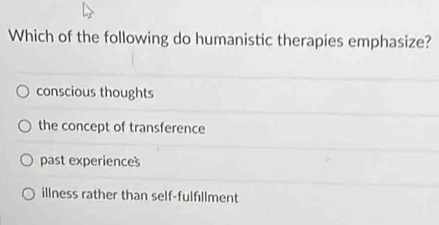 Which of the following do humanistic therapies emphasize?
conscious thoughts
the concept of transference
past experiences
illness rather than self-fulfllment