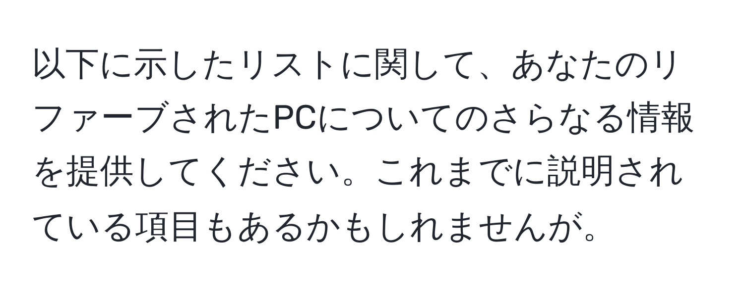 以下に示したリストに関して、あなたのリファーブされたPCについてのさらなる情報を提供してください。これまでに説明されている項目もあるかもしれませんが。