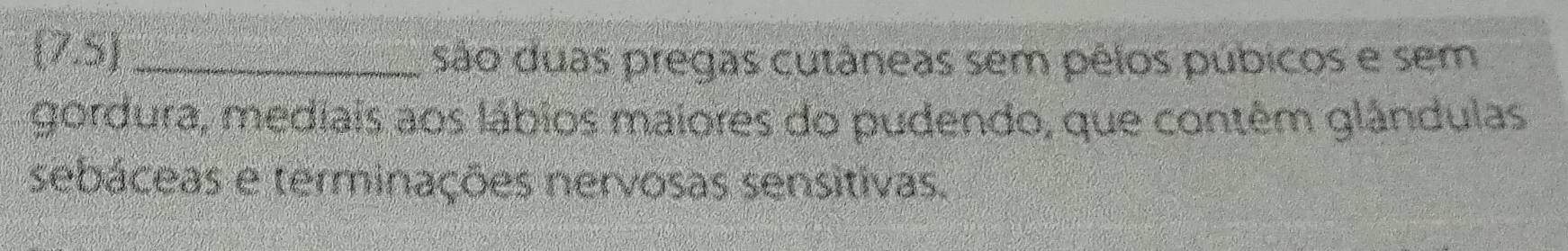 (7.5)_ 
são duas pregas cutâneas sem pêlos púbicos e sem 
gordura, mediais aos lábios maiores do pudendo, que contêm glândulas 
sebáceas e terminações nervosas sensitivas.