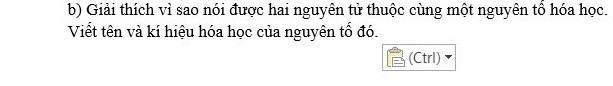 Giải thích vì sao nói được hai nguyên tử thuộc cùng một nguyên tổ hóa học. 
Viết tên và kí hiệu hóa học của nguyên tổ đó. 
(Ctrl)