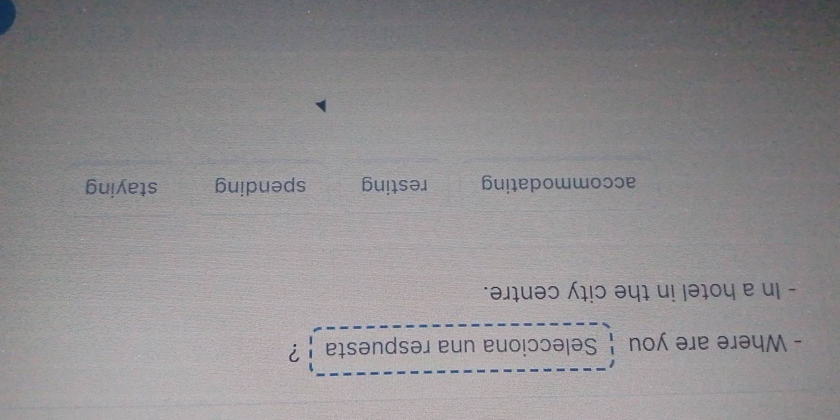 Where are you Selecciona una respuesta ?
- In a hotel in the city centre.
accommodating resting spending staying