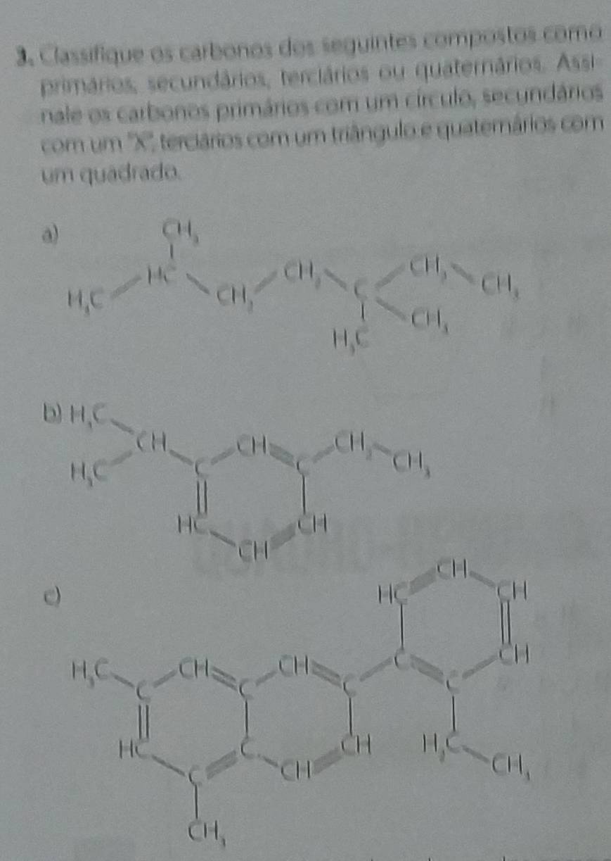 Classifique os carbonos dos seguintes compostos como 
primários, secundários, terciários ou quaternários. Asi 
nale os carbonos primários com um círculo, secyndários 
com um '' X '', terciários com um triângulo e quatemários com 
um quadrado.