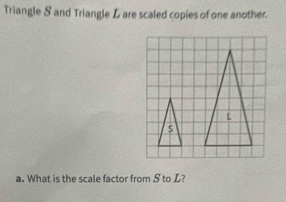 Triangle S and Triangle L are scaled copies of one another.
$
a. What is the scale factor from S to L?