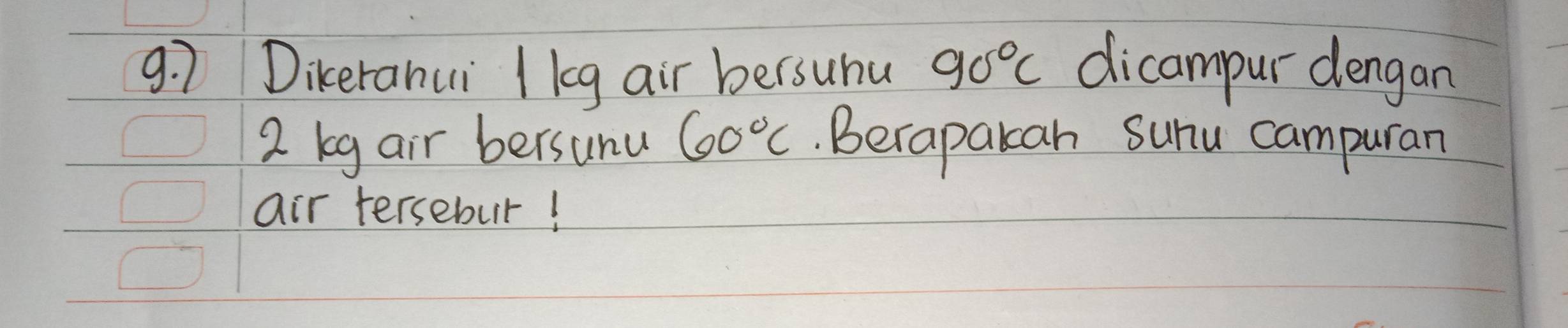 9: 7 Dikerahui / lg air bersuhu 90°C dicampur dengan
2 keg air bersunu 60°C. Berapakah sunu campuran 
air tersebur!