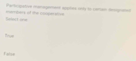 Participative management applies only to certain designated
members of the cooperative
Select one
True
False