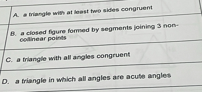 A. a triangle with at least two sides congruent
B. a closed figure formed by segments joining 3 non-
collinear points
C. a triangle with all angles congruent
D. a triangle in which all angles are acute angles