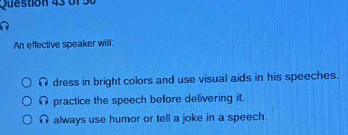 An effective speaker will:
dress in bright colors and use visual aids in his speeches.
practice the speech before delivering it.
always use humor or tell a joke in a speech.