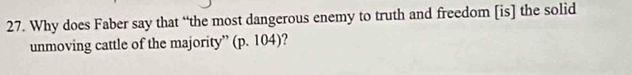 Why does Faber say that “the most dangerous enemy to truth and freedom [is] the solid 
unmoving cattle of the majority” (p. 104)?