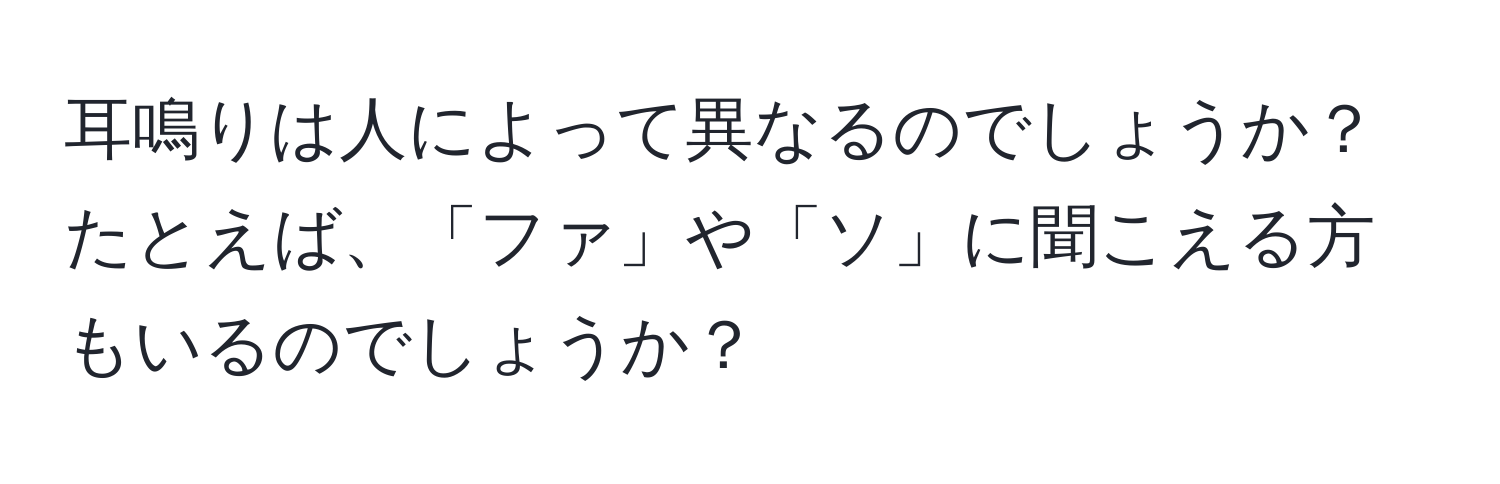 耳鳴りは人によって異なるのでしょうか？たとえば、「ファ」や「ソ」に聞こえる方もいるのでしょうか？