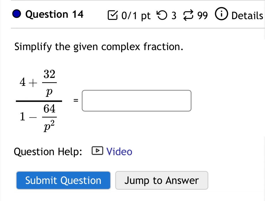 つ3 ♂ 99 Details 
Simplify the given complex fraction.
frac 4+ 32/p 1- 64/p^2 -□
Question Help: Video 
Submit Question Jump to Answer