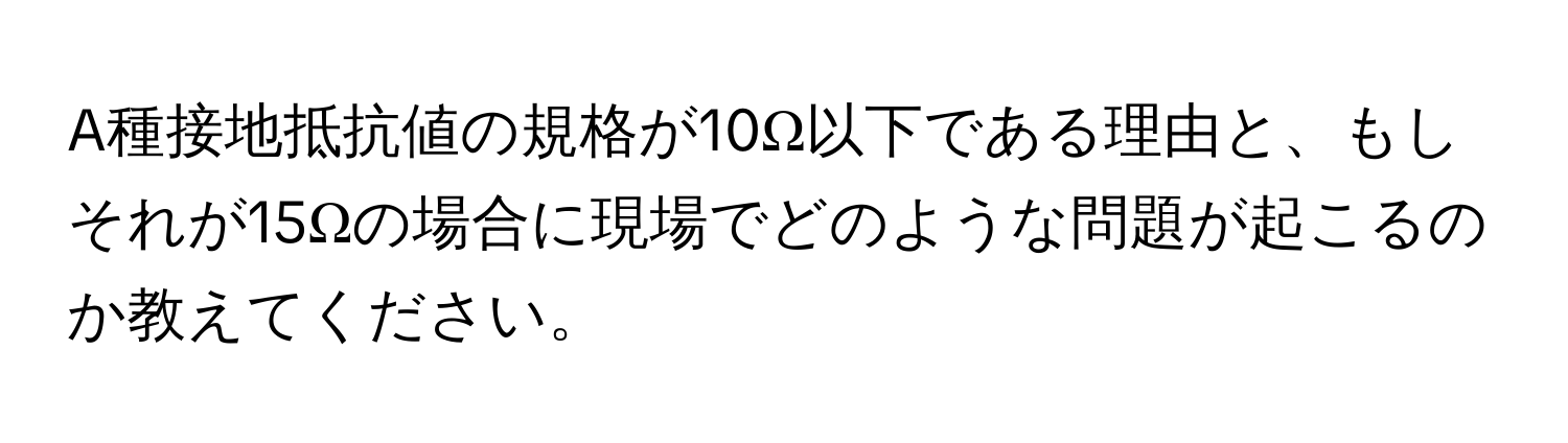 A種接地抵抗値の規格が10Ω以下である理由と、もしそれが15Ωの場合に現場でどのような問題が起こるのか教えてください。