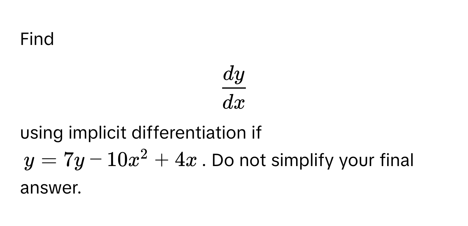 Find  
  
$  dy/dx  $  
  
using implicit differentiation if  
  
$y = 7y - 10x^2 + 4x$. Do not simplify your final answer.