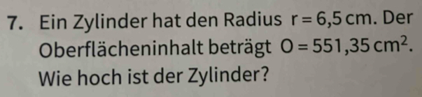 Ein Zylinder hat den Radius r=6,5cm. Der 
Oberflächeninhalt beträgt O=551,35cm^2. 
Wie hoch ist der Zylinder?