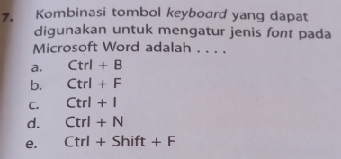 Kombinasi tombol keyboard yang dapat
digunakan untuk mengatur jenis font pada
Microsoft Word adalah . . . .
a. Ctrl+B
b. Ctrl+F
C. Ctrl+I
d. Ctrl+N
e. Ctrl+Shift+F